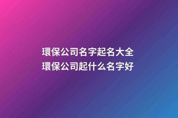 環保公司名字起名大全 環保公司起什么名字好-第1張-公司起名-玄機派